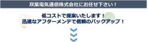 双葉電気通信株式会社にお任せください！ 低コストで提案いたします！ 迅速なアフターメンテで信頼のバックアップ！