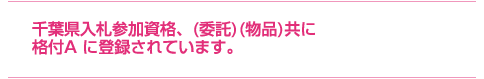 千葉県入札参加資格、（委託）（物件）共に格付Aに登録されています。