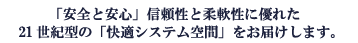 「安全と安心」信頼性と柔軟性に優れた21世紀型の「快適システム空間」をお届けします。